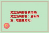 灵芝汤炖排骨的功效(灵芝汤炖排骨：滋补养生，增强免疫力)