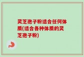 灵芝孢子粉适合任何体质(适合各种体质的灵芝孢子粉)
