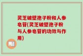 灵芝破壁孢子粉和人参皂苷(灵芝破壁孢子粉与人参皂苷的功效与作用)