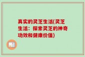真实的灵芝生活(灵芝生活：探索灵芝的神奇功效和健康价值)