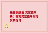 恶性胸腺瘤 灵芝孢子粉：探究灵芝孢子粉对其的作用