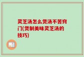 灵芝汤怎么煲汤不苦窍门(煲制美味灵芝汤的技巧)