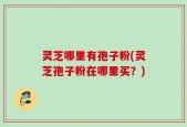 灵芝哪里有孢子粉(灵芝孢子粉在哪里买？)