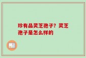 珍有品灵芝孢子？灵芝孢子是怎么样的