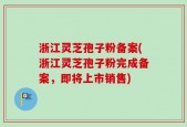 浙江灵芝孢子粉备案(浙江灵芝孢子粉完成备案，即将上市销售)