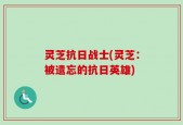 灵芝抗日战士(灵芝：被遗忘的抗日英雄)