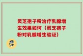 灵芝孢子粉治疗乳腺增生效果如何（灵芝孢子粉对乳腺增生验证）