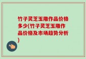 竹子灵芝玉雕作品价格多少(竹子灵芝玉雕作品价格及市场趋势分析)