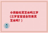 小孩能吃灵芝水吗三岁(三岁宝宝适合饮用灵芝水吗？)