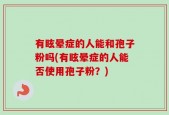 有眩晕症的人能和孢子粉吗(有眩晕症的人能否使用孢子粉？)