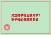 灵芝孢子粉治肠炎宁？孢子粉的保质期多长