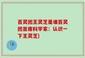 百灵团王灵芝是谁百灵团首席科学家：认识一下王灵芝)