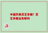 中国药典灵芝多糖？灵芝多糖治失眠吗