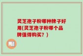 灵芝孢子粉哪种牌子好用(灵芝孢子粉哪个品牌值得购买？)