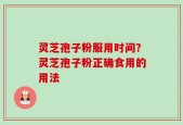 灵芝孢子粉服用时间？灵芝孢子粉正确食用的用法