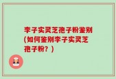李子实灵芝孢子粉鉴别(如何鉴别李子实灵芝孢子粉？)