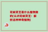 花椒灵芝是什么植物做的(认识花椒灵芝：解析这种神奇植物)