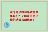 灵芝孢子粉会导致低血压吗？？了解灵芝孢子粉的功效与副作用？