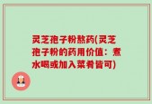 灵芝孢子粉熬药(灵芝孢子粉的药用价值：煮水喝或加入菜肴皆可)