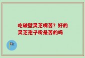 吃破壁灵芝嘴苦？好的灵芝孢子粉是苦的吗