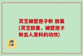 灵芝破壁孢子粉 胶囊(灵芝胶囊，破壁孢子粉出人意料的功效)