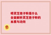 嗯灵芝孢子粉是什么 全面解析灵芝孢子粉的本质与功效