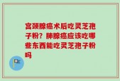 宫颈腺癌术后吃灵芝孢子粉？肺腺癌应该吃哪些东西能吃灵芝孢子粉吗