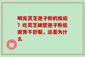 喝完灵芝孢子粉的反应？吃灵芝破壁孢子粉后就胃不舒服，这是为什么