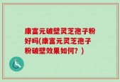 康富元破壁灵芝孢子粉好吗(康富元灵芝孢子粉破壁效果如何？)