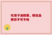 吃孢子油胶囊，精选品牌你不可不知