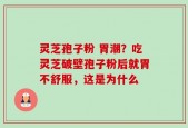 灵芝孢子粉 胃潮？吃灵芝破壁孢子粉后就胃不舒服，这是为什么