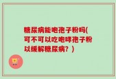 糖尿病能咆孢子粉吗(可不可以吃咆哮孢子粉以缓解糖尿病？)