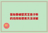 张如泰破壁灵芝孢子粉的功效和使用方法详解