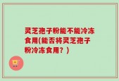 灵芝孢子粉能不能冷冻食用(能否将灵芝孢子粉冷冻食用？)