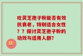 吃灵芝孢子粉能否有效抗衰老，特别适合女性？？探讨灵芝孢子粉的功效与适用人群？