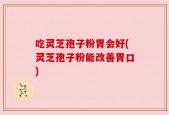 吃灵芝孢子粉胃会好(灵芝孢子粉能改善胃口)
