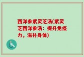 西洋参紫灵芝汤(紫灵芝西洋参汤：提升免疫力，滋补身体)