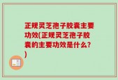 正规灵芝孢子胶囊主要功效(正规灵芝孢子胶囊的主要功效是什么？)