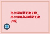 孢小样牌灵芝孢子粉_孢小样牌高品质灵芝孢子粉)