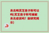 鼻炎喝灵芝孢子粉可以吗(灵芝孢子粉可缓解鼻炎症状吗？新研究揭示)