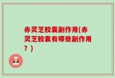 赤灵芝胶囊副作用(赤灵芝胶囊有哪些副作用？)
