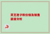 灵芝孢子粉价格及销售渠道分析