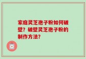 家庭灵芝孢子粉如何破壁？破壁灵芝孢子粉的制作方法？