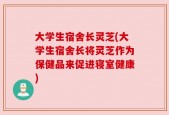 大学生宿舍长灵芝(大学生宿舍长将灵芝作为保健品来促进寝室健康)