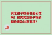 灵芝孢子粉会引起心慌吗？探究灵芝孢子粉的副作用及注意事项？