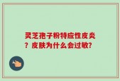 灵芝孢子粉特应性皮炎？皮肤为什么会过敏？