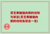 灵芝黄鳝猪肉粥的功效与禁忌(灵芝黄鳝猪肉粥的功效及禁忌一览)