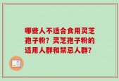 哪些人不适合食用灵芝孢子粉？灵芝孢子粉的适用人群和禁忌人群？