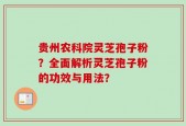 贵州农科院灵芝孢子粉？全面解析灵芝孢子粉的功效与用法？