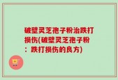 破壁灵芝孢子粉治跌打损伤(破壁灵芝孢子粉：跌打损伤的良方)